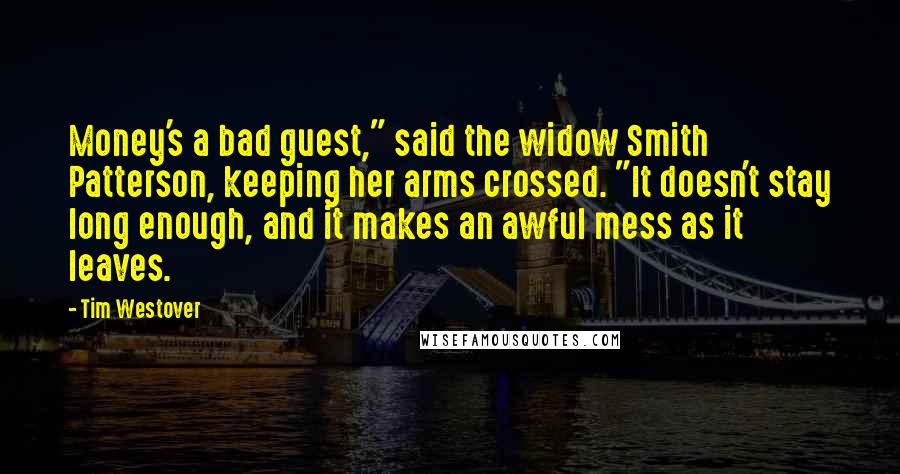 Tim Westover Quotes: Money's a bad guest," said the widow Smith Patterson, keeping her arms crossed. "It doesn't stay long enough, and it makes an awful mess as it leaves.