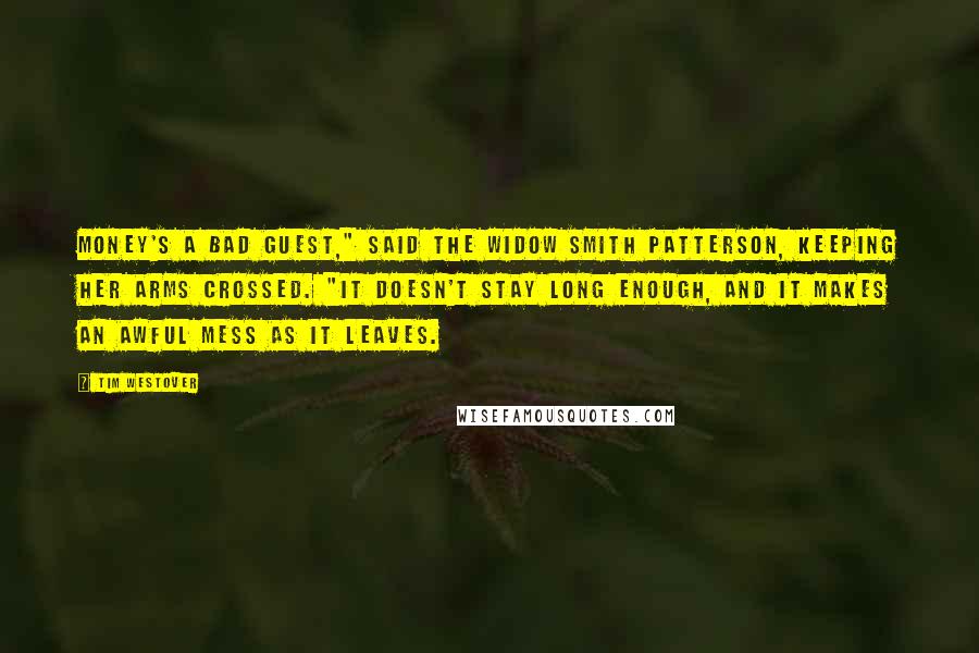 Tim Westover Quotes: Money's a bad guest," said the widow Smith Patterson, keeping her arms crossed. "It doesn't stay long enough, and it makes an awful mess as it leaves.