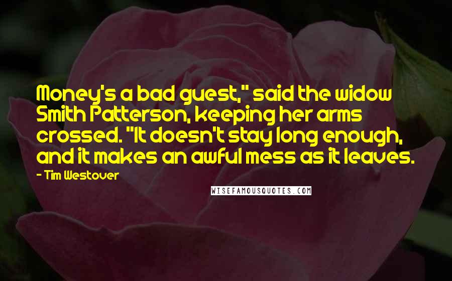 Tim Westover Quotes: Money's a bad guest," said the widow Smith Patterson, keeping her arms crossed. "It doesn't stay long enough, and it makes an awful mess as it leaves.