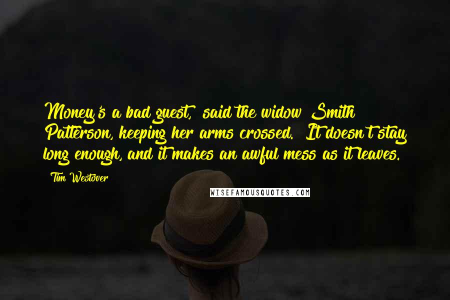 Tim Westover Quotes: Money's a bad guest," said the widow Smith Patterson, keeping her arms crossed. "It doesn't stay long enough, and it makes an awful mess as it leaves.