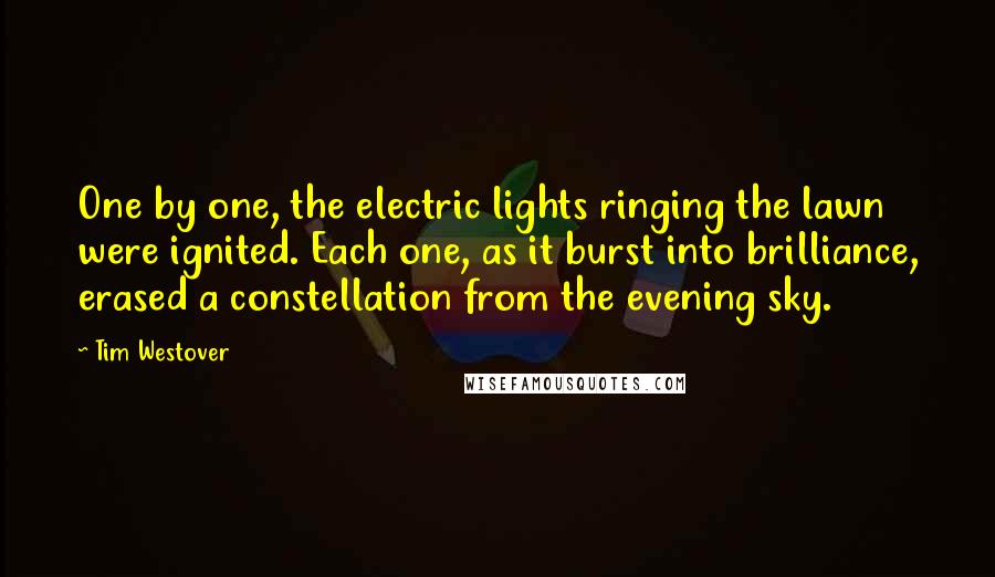 Tim Westover Quotes: One by one, the electric lights ringing the lawn were ignited. Each one, as it burst into brilliance, erased a constellation from the evening sky.