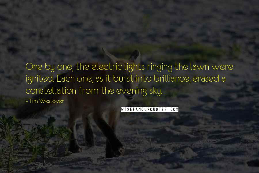 Tim Westover Quotes: One by one, the electric lights ringing the lawn were ignited. Each one, as it burst into brilliance, erased a constellation from the evening sky.