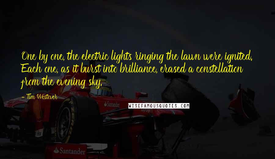 Tim Westover Quotes: One by one, the electric lights ringing the lawn were ignited. Each one, as it burst into brilliance, erased a constellation from the evening sky.