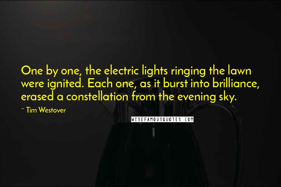 Tim Westover Quotes: One by one, the electric lights ringing the lawn were ignited. Each one, as it burst into brilliance, erased a constellation from the evening sky.