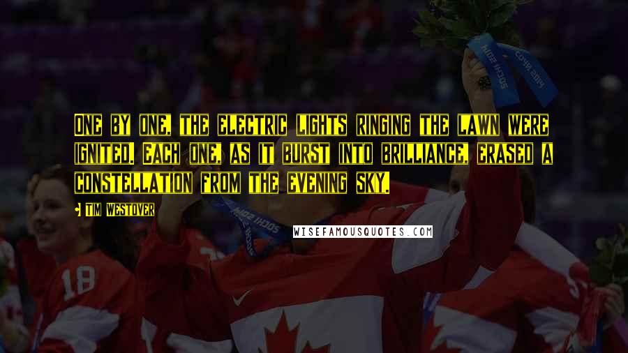 Tim Westover Quotes: One by one, the electric lights ringing the lawn were ignited. Each one, as it burst into brilliance, erased a constellation from the evening sky.