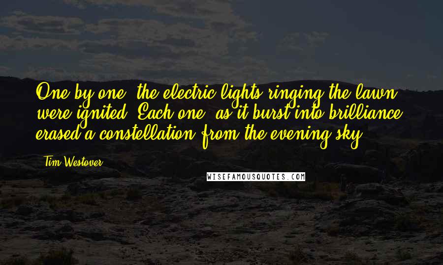 Tim Westover Quotes: One by one, the electric lights ringing the lawn were ignited. Each one, as it burst into brilliance, erased a constellation from the evening sky.