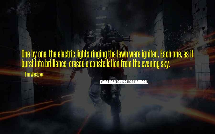 Tim Westover Quotes: One by one, the electric lights ringing the lawn were ignited. Each one, as it burst into brilliance, erased a constellation from the evening sky.