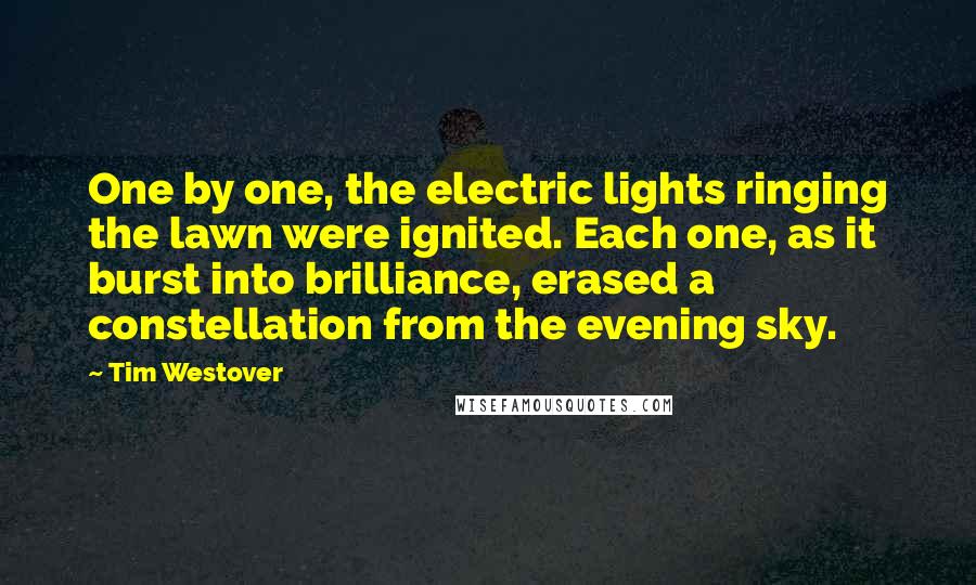 Tim Westover Quotes: One by one, the electric lights ringing the lawn were ignited. Each one, as it burst into brilliance, erased a constellation from the evening sky.