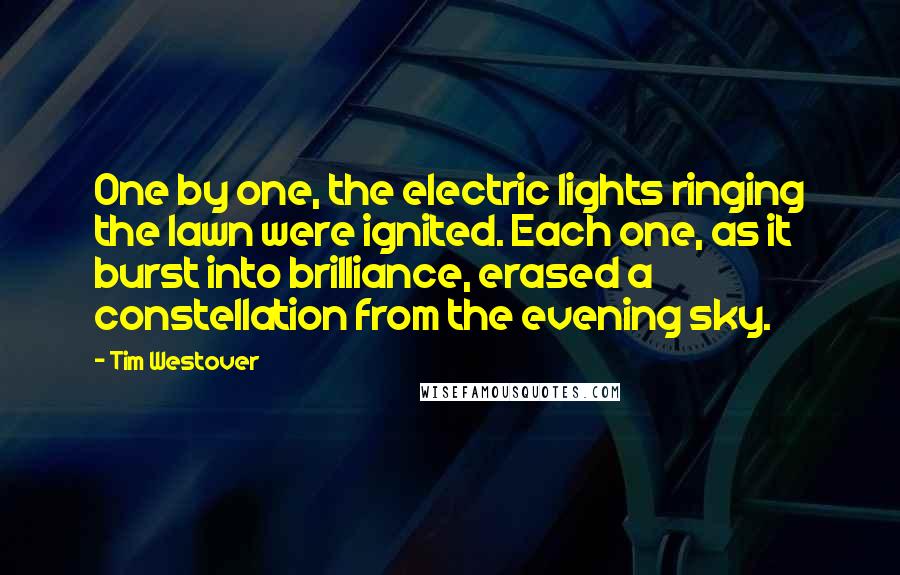 Tim Westover Quotes: One by one, the electric lights ringing the lawn were ignited. Each one, as it burst into brilliance, erased a constellation from the evening sky.