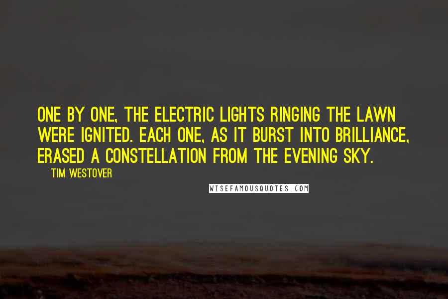 Tim Westover Quotes: One by one, the electric lights ringing the lawn were ignited. Each one, as it burst into brilliance, erased a constellation from the evening sky.