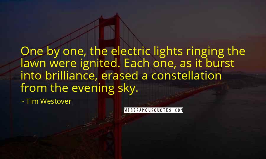 Tim Westover Quotes: One by one, the electric lights ringing the lawn were ignited. Each one, as it burst into brilliance, erased a constellation from the evening sky.