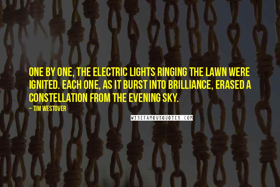 Tim Westover Quotes: One by one, the electric lights ringing the lawn were ignited. Each one, as it burst into brilliance, erased a constellation from the evening sky.