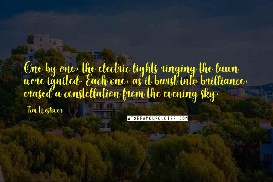 Tim Westover Quotes: One by one, the electric lights ringing the lawn were ignited. Each one, as it burst into brilliance, erased a constellation from the evening sky.