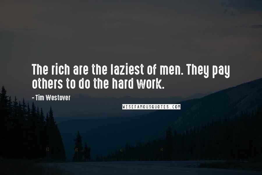 Tim Westover Quotes: The rich are the laziest of men. They pay others to do the hard work.