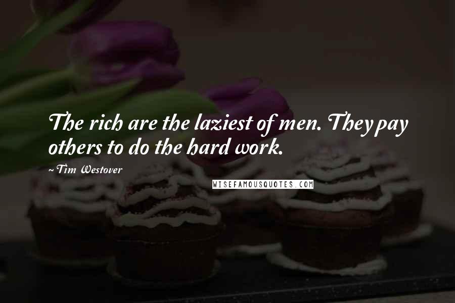 Tim Westover Quotes: The rich are the laziest of men. They pay others to do the hard work.
