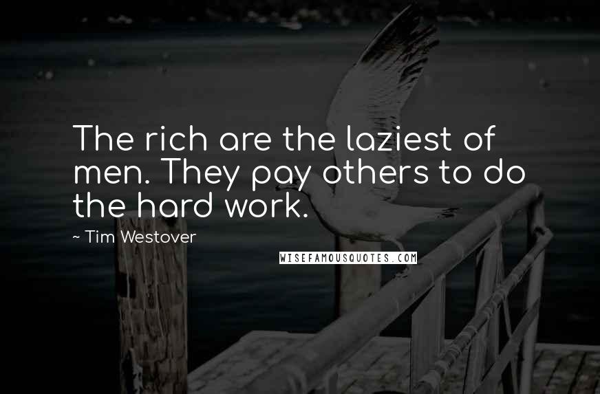 Tim Westover Quotes: The rich are the laziest of men. They pay others to do the hard work.