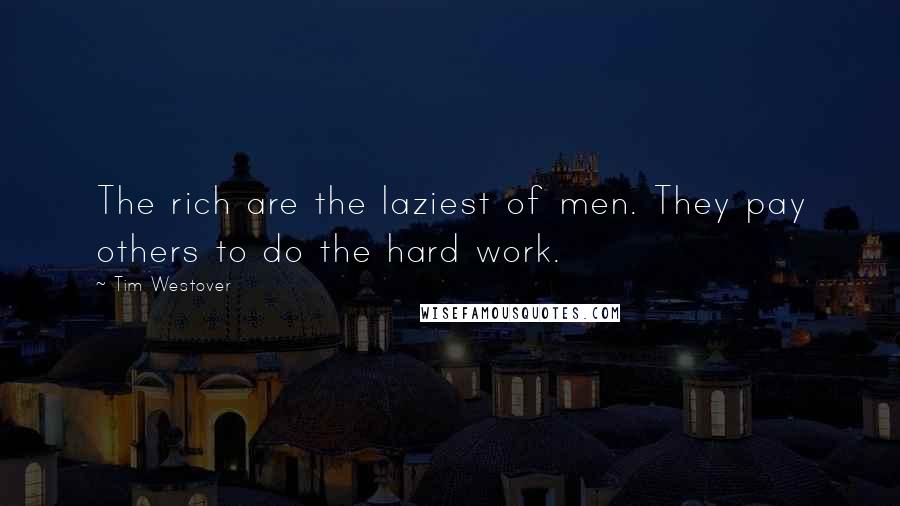 Tim Westover Quotes: The rich are the laziest of men. They pay others to do the hard work.