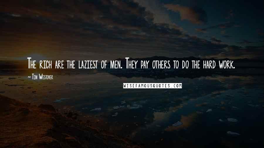 Tim Westover Quotes: The rich are the laziest of men. They pay others to do the hard work.