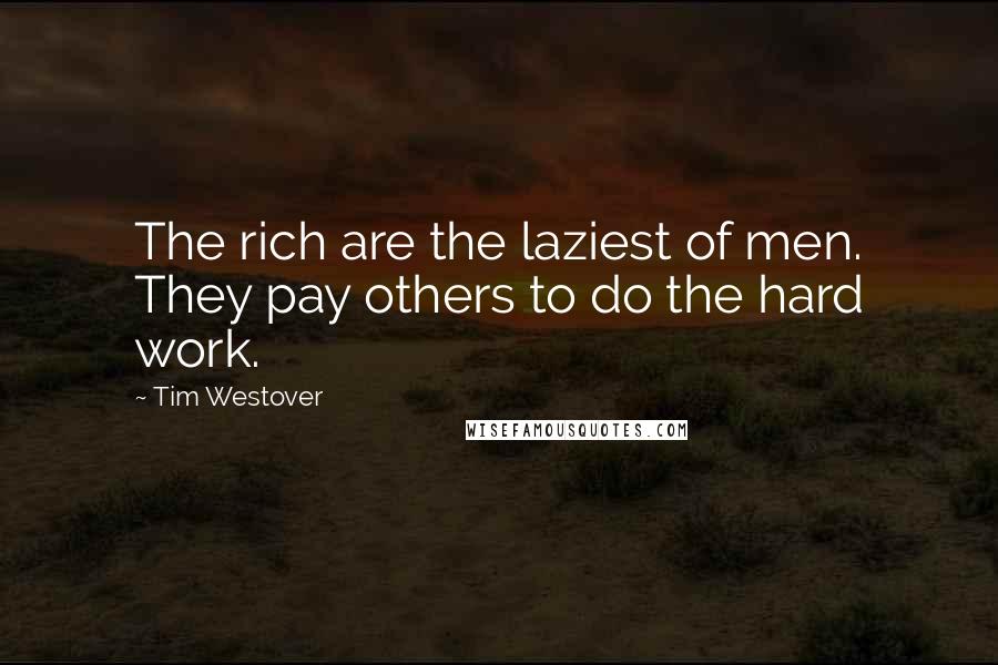 Tim Westover Quotes: The rich are the laziest of men. They pay others to do the hard work.