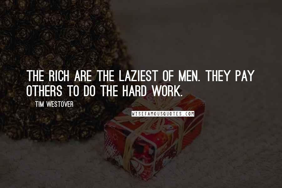 Tim Westover Quotes: The rich are the laziest of men. They pay others to do the hard work.