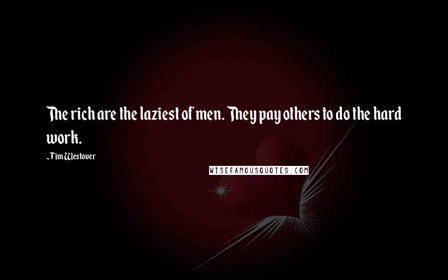 Tim Westover Quotes: The rich are the laziest of men. They pay others to do the hard work.