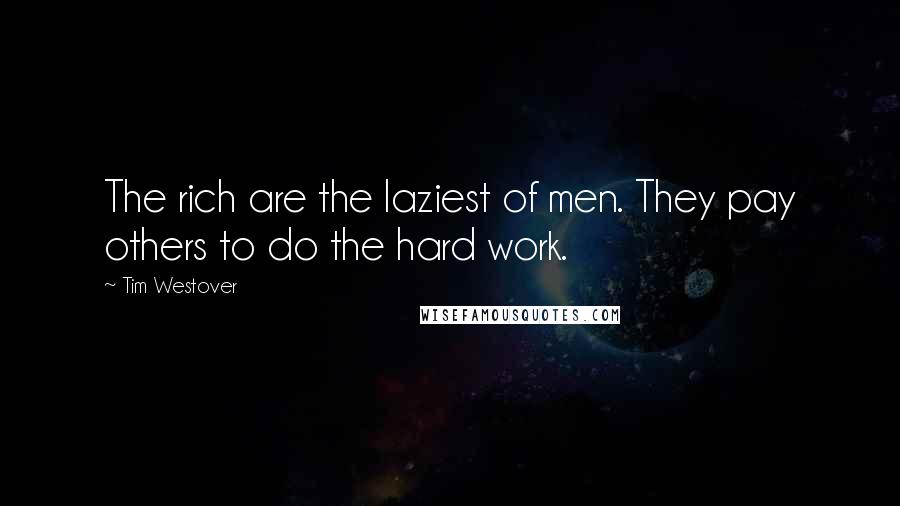 Tim Westover Quotes: The rich are the laziest of men. They pay others to do the hard work.