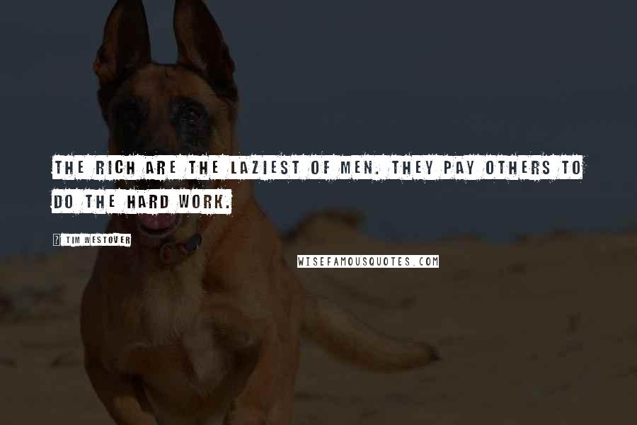 Tim Westover Quotes: The rich are the laziest of men. They pay others to do the hard work.