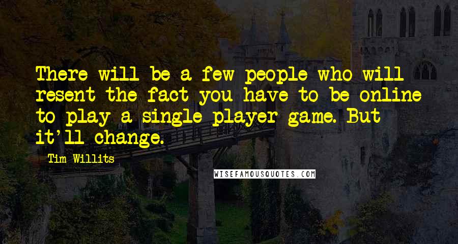 Tim Willits Quotes: There will be a few people who will resent the fact you have to be online to play a single-player game. But it'll change.