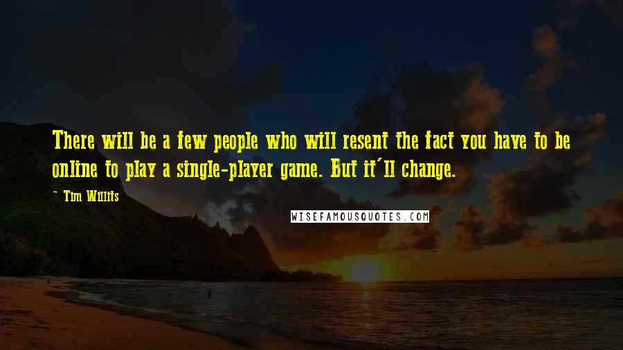 Tim Willits Quotes: There will be a few people who will resent the fact you have to be online to play a single-player game. But it'll change.