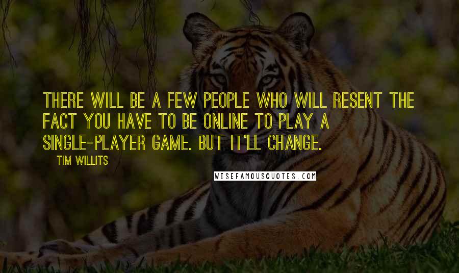 Tim Willits Quotes: There will be a few people who will resent the fact you have to be online to play a single-player game. But it'll change.