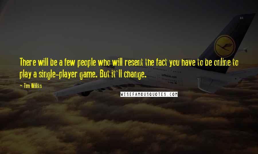 Tim Willits Quotes: There will be a few people who will resent the fact you have to be online to play a single-player game. But it'll change.