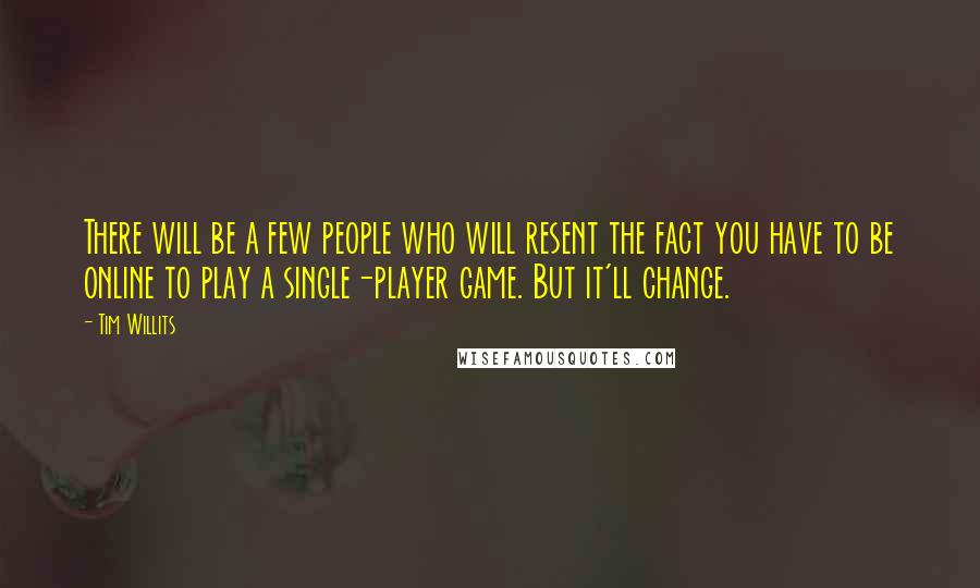 Tim Willits Quotes: There will be a few people who will resent the fact you have to be online to play a single-player game. But it'll change.