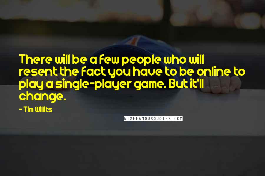 Tim Willits Quotes: There will be a few people who will resent the fact you have to be online to play a single-player game. But it'll change.