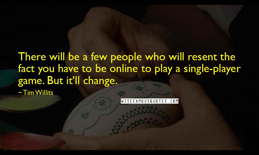 Tim Willits Quotes: There will be a few people who will resent the fact you have to be online to play a single-player game. But it'll change.