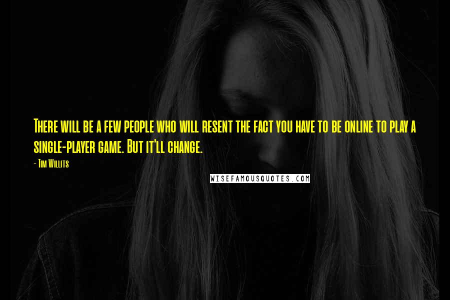 Tim Willits Quotes: There will be a few people who will resent the fact you have to be online to play a single-player game. But it'll change.