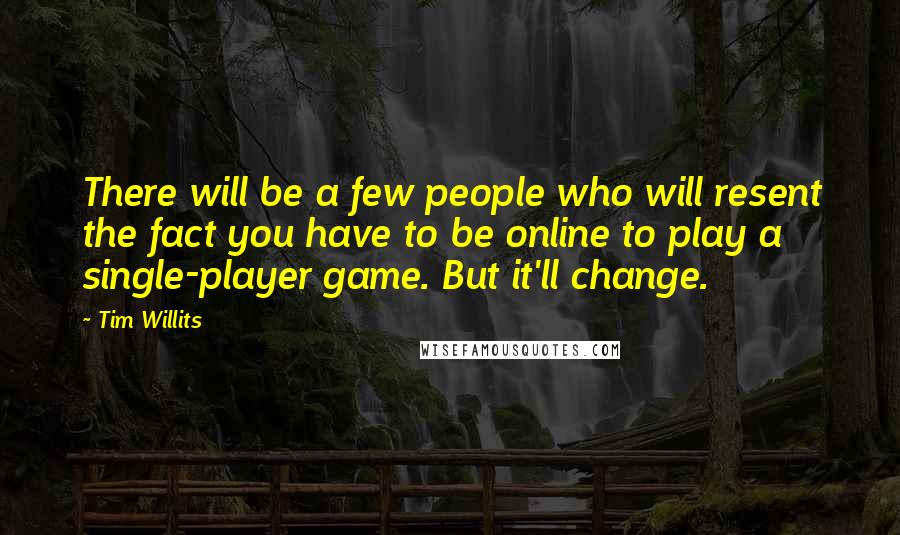 Tim Willits Quotes: There will be a few people who will resent the fact you have to be online to play a single-player game. But it'll change.