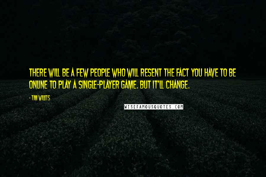 Tim Willits Quotes: There will be a few people who will resent the fact you have to be online to play a single-player game. But it'll change.