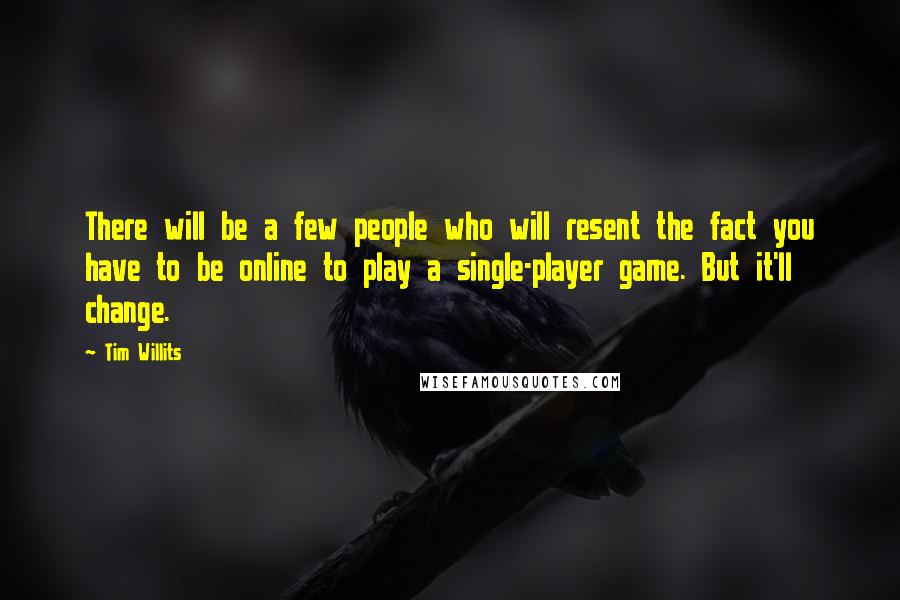 Tim Willits Quotes: There will be a few people who will resent the fact you have to be online to play a single-player game. But it'll change.