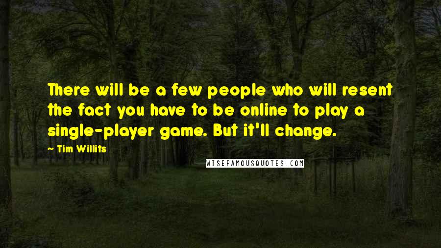 Tim Willits Quotes: There will be a few people who will resent the fact you have to be online to play a single-player game. But it'll change.