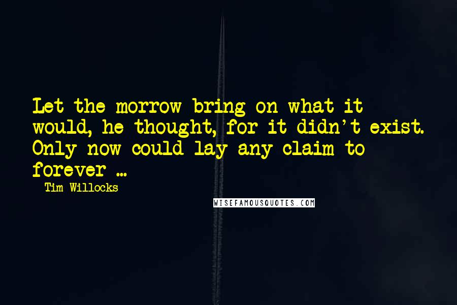 Tim Willocks Quotes: Let the morrow bring on what it would, he thought, for it didn't exist. Only now could lay any claim to forever ...