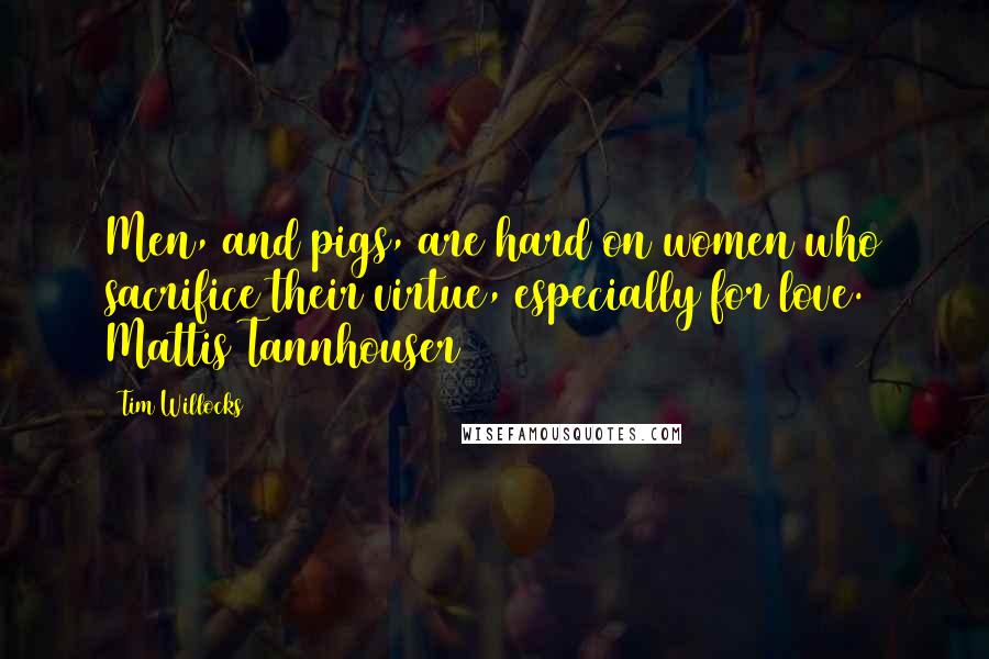 Tim Willocks Quotes: Men, and pigs, are hard on women who sacrifice their virtue, especially for love. Mattis Tannhouser