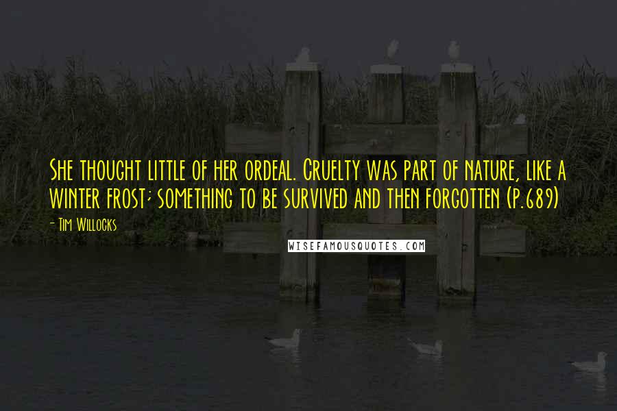 Tim Willocks Quotes: She thought little of her ordeal. Cruelty was part of nature, like a winter frost; something to be survived and then forgotten (p.689)