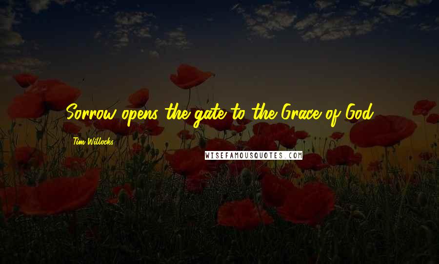 Tim Willocks Quotes: Sorrow opens the gate to the Grace of God