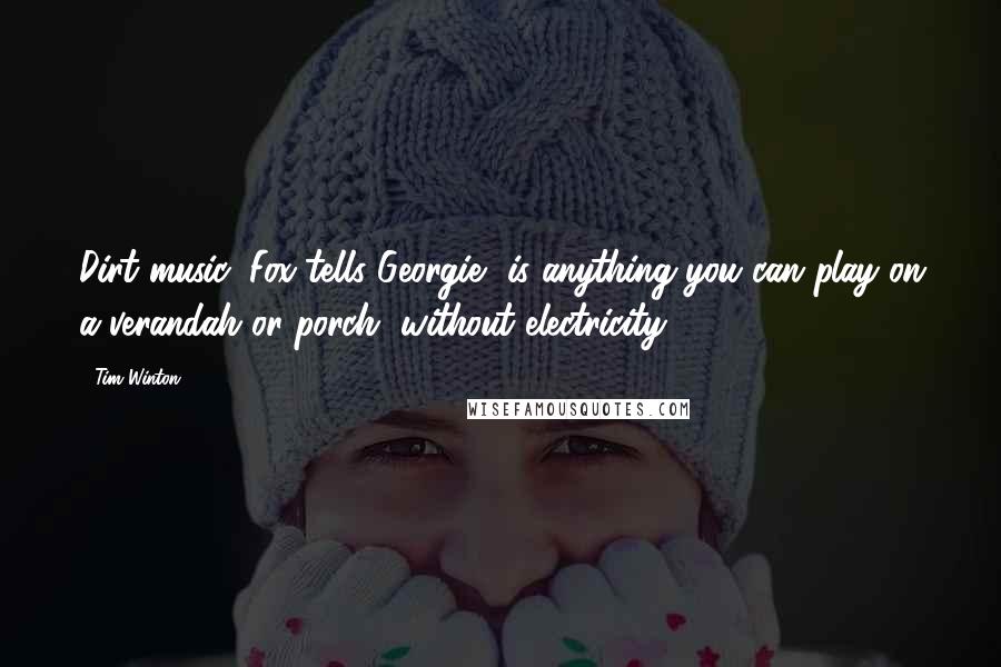 Tim Winton Quotes: Dirt music, Fox tells Georgie, is anything you can play on a verandah or porch, without electricity.