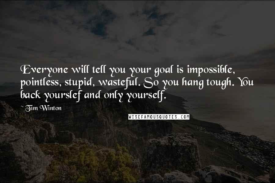 Tim Winton Quotes: Everyone will tell you your goal is impossible, pointless, stupid, wasteful. So you hang tough. You back yourslef and only yourself.