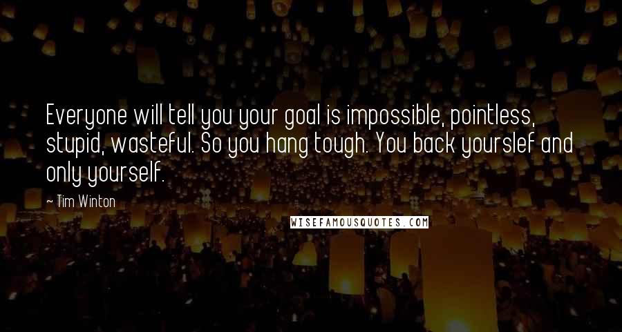 Tim Winton Quotes: Everyone will tell you your goal is impossible, pointless, stupid, wasteful. So you hang tough. You back yourslef and only yourself.