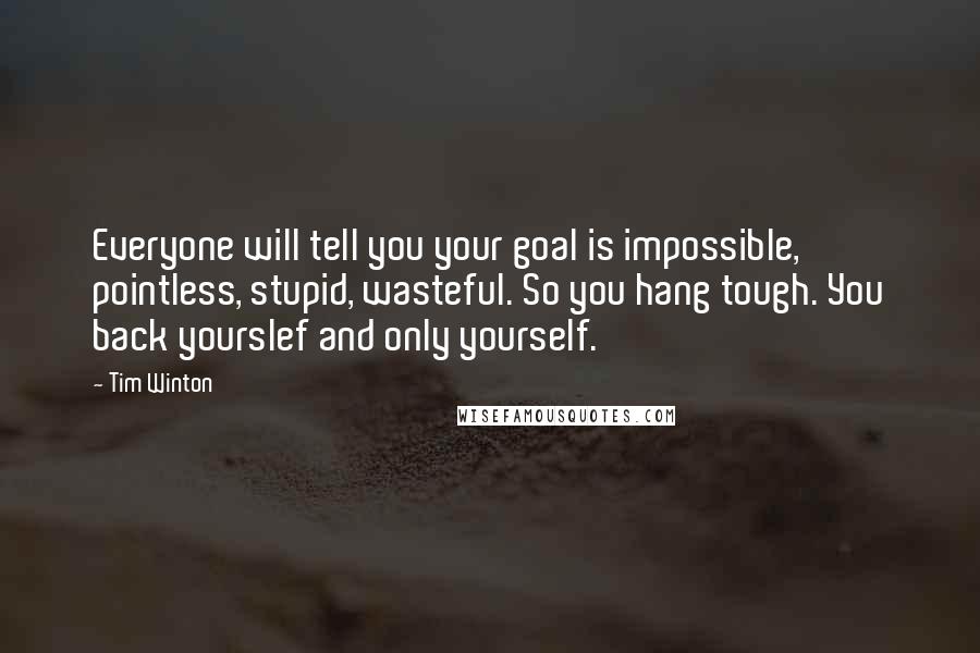 Tim Winton Quotes: Everyone will tell you your goal is impossible, pointless, stupid, wasteful. So you hang tough. You back yourslef and only yourself.