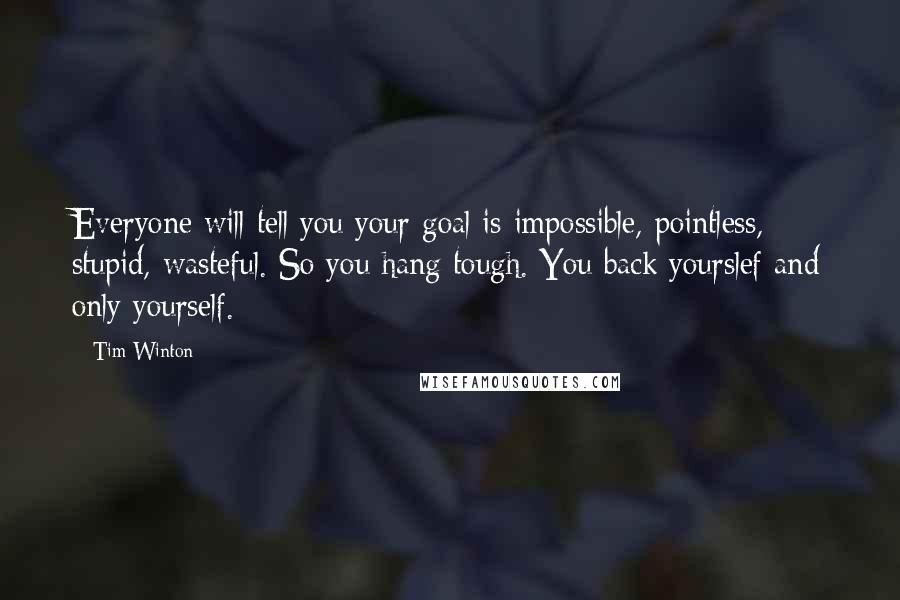 Tim Winton Quotes: Everyone will tell you your goal is impossible, pointless, stupid, wasteful. So you hang tough. You back yourslef and only yourself.