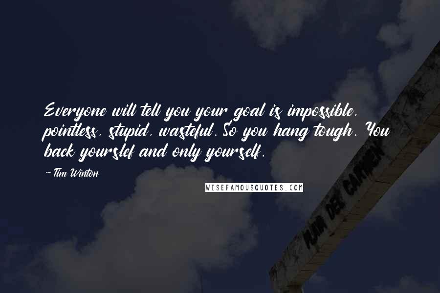Tim Winton Quotes: Everyone will tell you your goal is impossible, pointless, stupid, wasteful. So you hang tough. You back yourslef and only yourself.