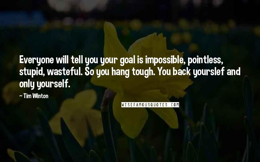 Tim Winton Quotes: Everyone will tell you your goal is impossible, pointless, stupid, wasteful. So you hang tough. You back yourslef and only yourself.